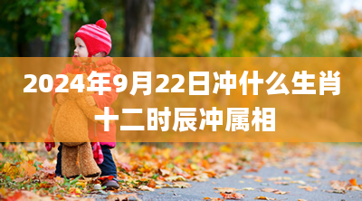 2024年9月22日冲什么生肖 十二时辰冲属相