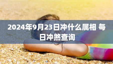 2024年9月23日冲什么属相 每日冲煞查询