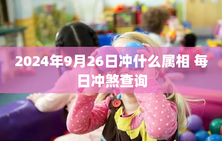 2024年9月26日冲什么属相 每日冲煞查询