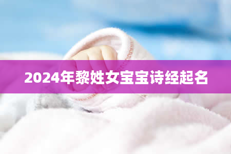 2024年黎姓女宝宝诗经起名