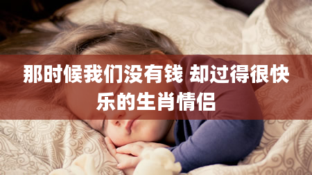 那时候我们没有钱 却过得很快乐的生肖情侣