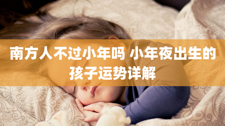 南方人不过小年吗 小年夜出生的孩子运势详解