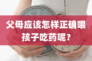 父母应该怎样正确喂孩子吃药呢？