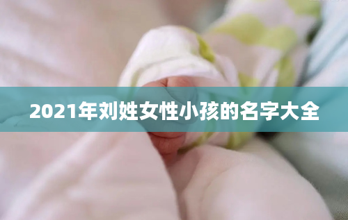 2021年刘姓女性小孩的名字大全