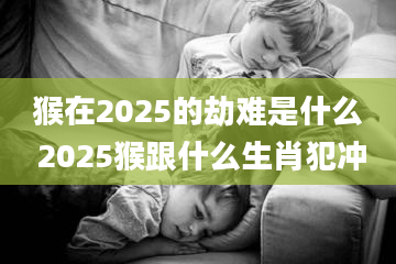 猴在2025的劫难是什么 2025猴跟什么生肖犯冲