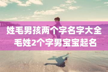 姓毛男孩两个字名字大全 毛姓2个字男宝宝起名