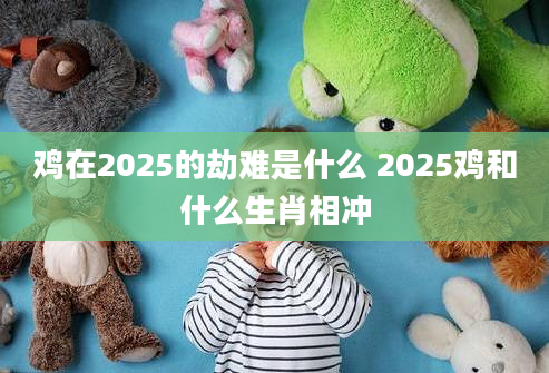 鸡在2025的劫难是什么 2025鸡和什么生肖相冲