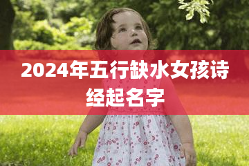 2024年五行缺水女孩诗经起名字