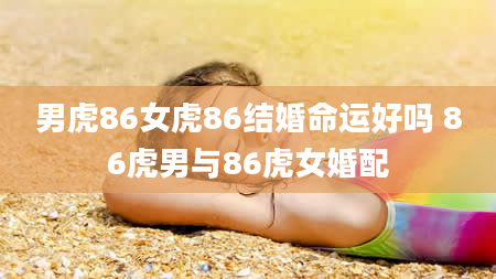 男虎86女虎86结婚命运好吗 86虎男与86虎女婚配