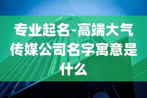 专业起名-高端大气传媒公司名字寓意是什么