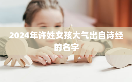 2024年许姓女孩大气出自诗经的名字