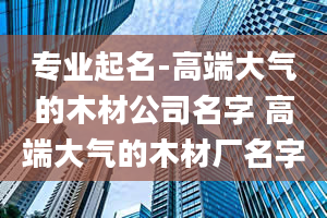 专业起名-高端大气的木材公司名字 高端大气的木材厂名字