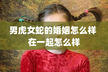 男虎女蛇的婚姻怎么样 在一起怎么样