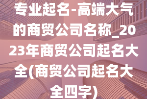 专业起名-高端大气的商贸公司名称_2023年商贸公司起名大全(商贸公司起名大全四字)