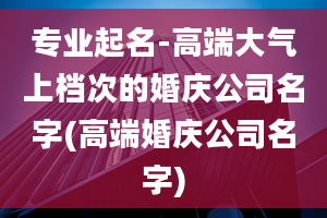 专业起名-高端大气上档次的婚庆公司名字(高端婚庆公司名字)