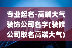 专业起名-高端大气装饰公司名字(装修公司取名高端大气)