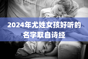 2024年尤姓女孩好听的名字取自诗经