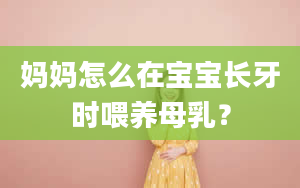 妈妈怎么在宝宝长牙时喂养母乳？