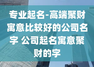 专业起名-高端聚财寓意比较好的公司名字 公司起名寓意聚财的字