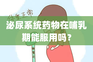 泌尿系统药物在哺乳期能服用吗？