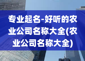 专业起名-好听的农业公司名称大全(农业公司名称大全)