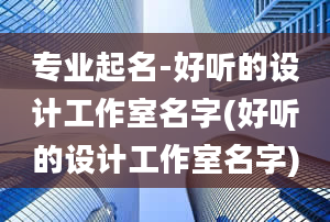 专业起名-好听的设计工作室名字(好听的设计工作室名字)