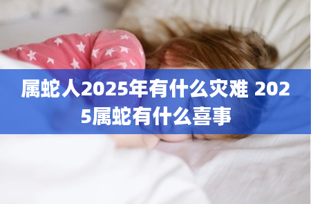 属蛇人2025年有什么灾难 2025属蛇有什么喜事