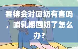 香椿会对回奶有害吗，哺乳期回奶了怎么办？