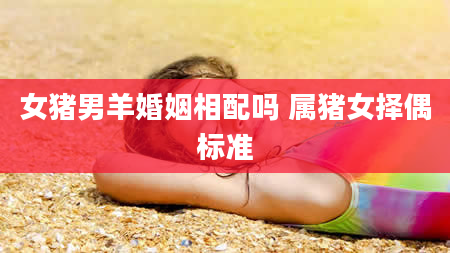 女猪男羊婚姻相配吗 属猪女择偶标准