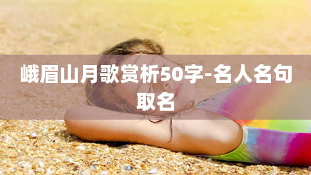 峨眉山月歌赏析50字-名人名句取名