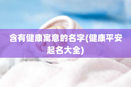 含有健康寓意的名字(健康平安起名大全)