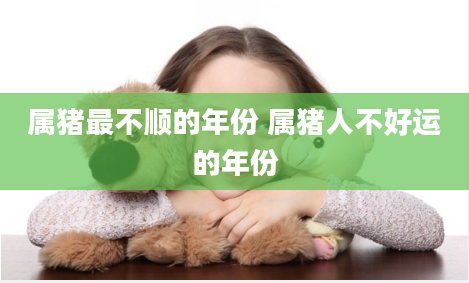 属猪最不顺的年份 属猪人不好运的年份