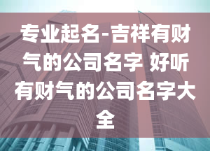 专业起名-吉祥有财气的公司名字 好听有财气的公司名字大全